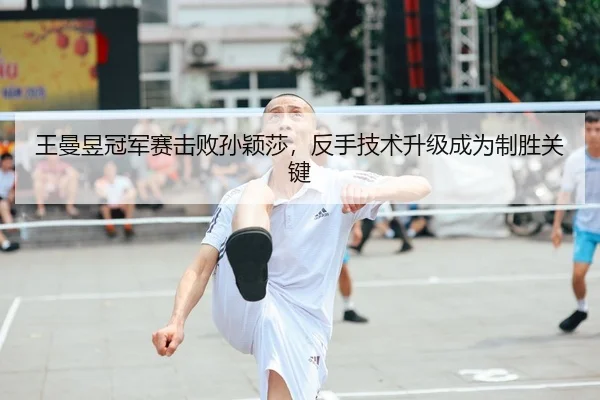 王曼昱冠军赛击败孙颖莎，反手技术升级成为制胜关键