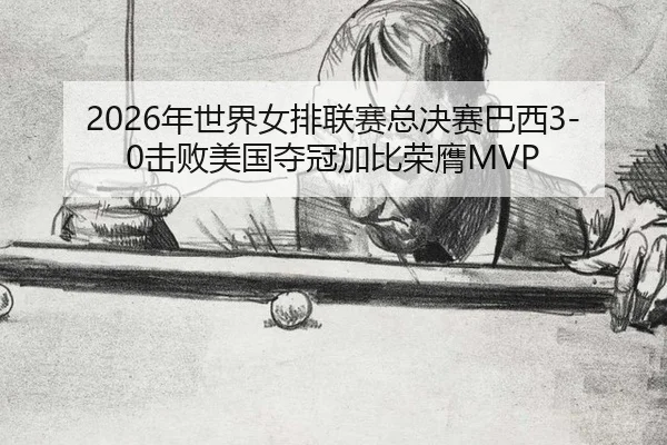 2026年世界女排联赛总决赛巴西3-0击败美国夺冠加比荣膺MVP