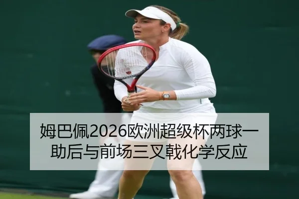 姆巴佩2026欧洲超级杯两球一助后与前场三叉戟化学反应
