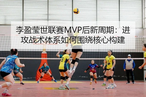 李盈莹世联赛MVP后新周期：进攻战术体系如何围绕核心构建