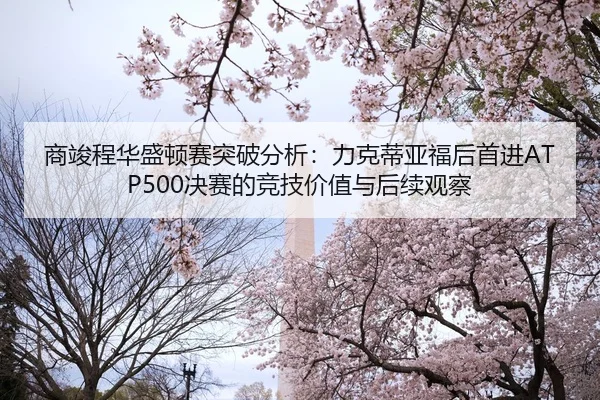 商竣程华盛顿赛突破分析：力克蒂亚福后首进ATP500决赛的竞技价值与后续观察