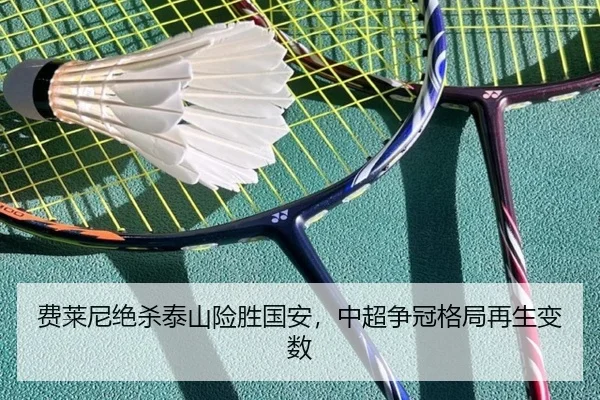 费莱尼绝杀泰山险胜国安，中超争冠格局再生变数